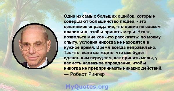 Одна из самых больших ошибок, которые совершают большинство людей, - это цепляемое оправдание, что время не совсем правильно, чтобы принять меры. Что ж, позвольте мне кое -что рассказать: по моему опыту, условия никогда 