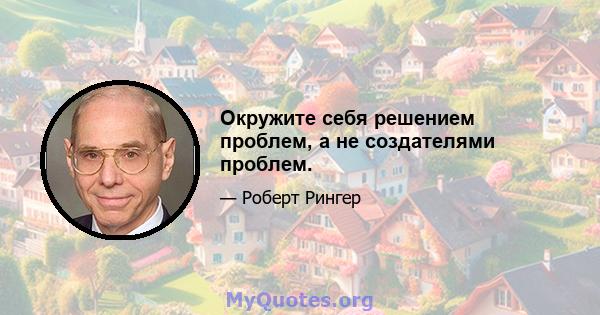 Окружите себя решением проблем, а не создателями проблем.