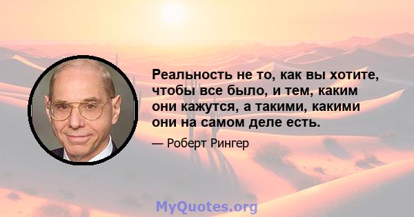 Реальность не то, как вы хотите, чтобы все было, и тем, каким они кажутся, а такими, какими они на самом деле есть.