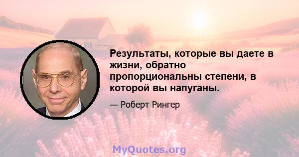 Результаты, которые вы даете в жизни, обратно пропорциональны степени, в которой вы напуганы.