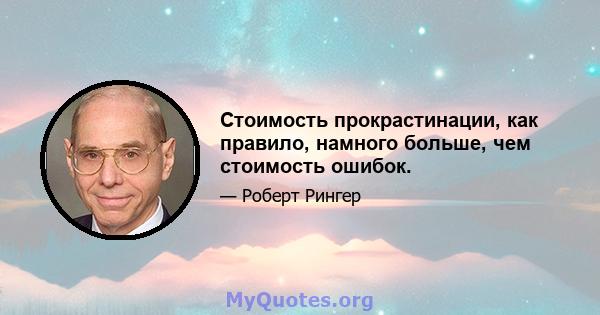 Стоимость прокрастинации, как правило, намного больше, чем стоимость ошибок.