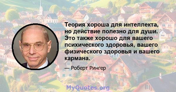 Теория хороша для интеллекта, но действие полезно для души. Это также хорошо для вашего психического здоровья, вашего физического здоровья и вашего кармана.