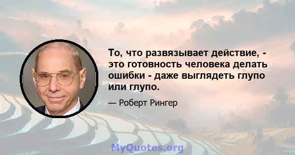 То, что развязывает действие, - это готовность человека делать ошибки - даже выглядеть глупо или глупо.