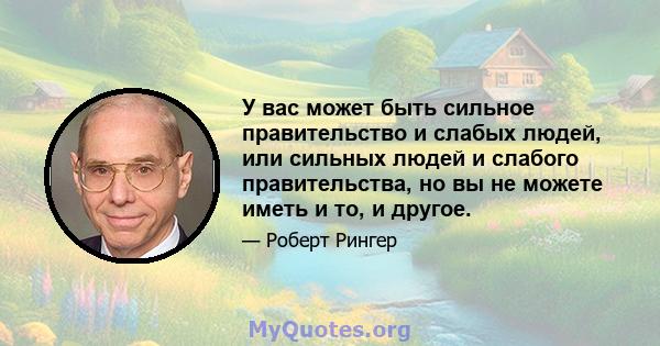 У вас может быть сильное правительство и слабых людей, или сильных людей и слабого правительства, но вы не можете иметь и то, и другое.