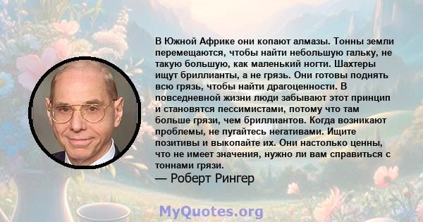 В Южной Африке они копают алмазы. Тонны земли перемещаются, чтобы найти небольшую гальку, не такую ​​большую, как маленький ногти. Шахтеры ищут бриллианты, а не грязь. Они готовы поднять всю грязь, чтобы найти