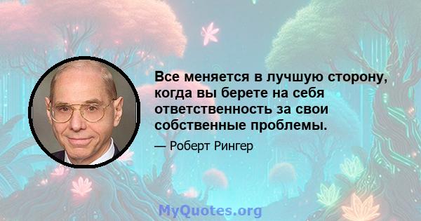 Все меняется в лучшую сторону, когда вы берете на себя ответственность за свои собственные проблемы.