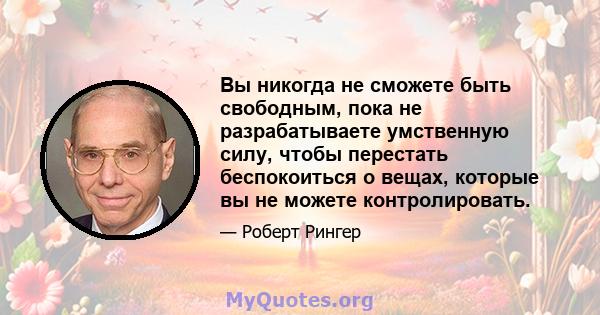 Вы никогда не сможете быть свободным, пока не разрабатываете умственную силу, чтобы перестать беспокоиться о вещах, которые вы не можете контролировать.