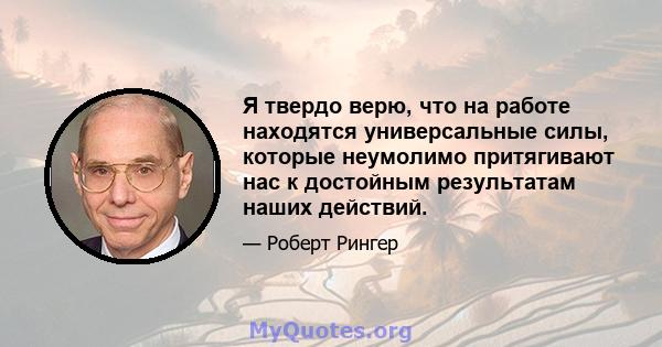 Я твердо верю, что на работе находятся универсальные силы, которые неумолимо притягивают нас к достойным результатам наших действий.