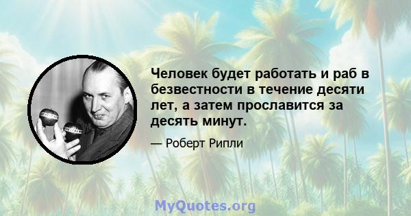 Человек будет работать и раб в безвестности в течение десяти лет, а затем прославится за десять минут.