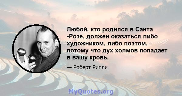 Любой, кто родился в Санта -Розе, должен оказаться либо художником, либо поэтом, потому что дух холмов попадает в вашу кровь.