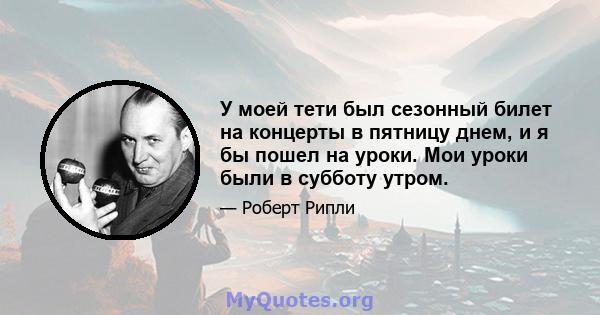 У моей тети был сезонный билет на концерты в пятницу днем, и я бы пошел на уроки. Мои уроки были в субботу утром.