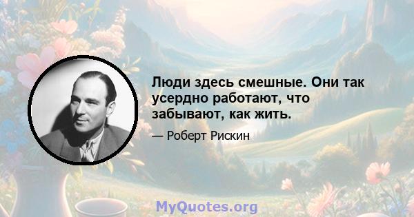 Люди здесь смешные. Они так усердно работают, что забывают, как жить.