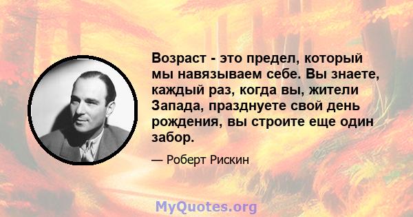 Возраст - это предел, который мы навязываем себе. Вы знаете, каждый раз, когда вы, жители Запада, празднуете свой день рождения, вы строите еще один забор.