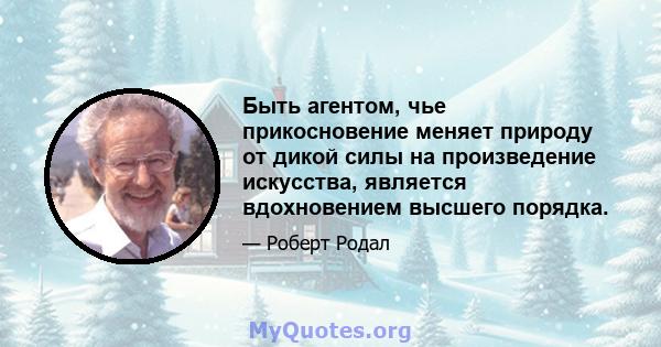 Быть агентом, чье прикосновение меняет природу от дикой силы на произведение искусства, является вдохновением высшего порядка.