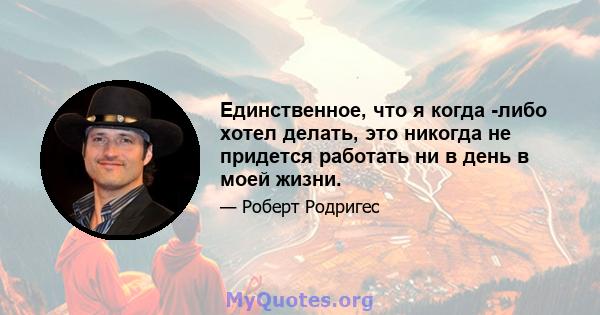 Единственное, что я когда -либо хотел делать, это никогда не придется работать ни в день в моей жизни.