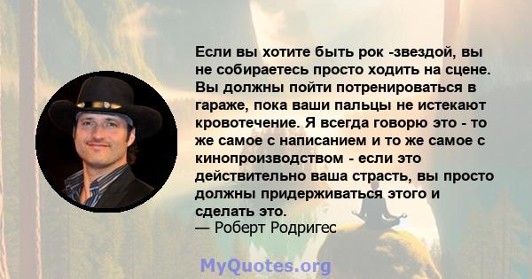 Если вы хотите быть рок -звездой, вы не собираетесь просто ходить на сцене. Вы должны пойти потренироваться в гараже, пока ваши пальцы не истекают кровотечение. Я всегда говорю это - то же самое с написанием и то же