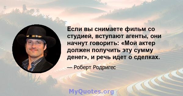 Если вы снимаете фильм со студией, вступают агенты, они начнут говорить: «Мой актер должен получить эту сумму денег», и речь идет о сделках.