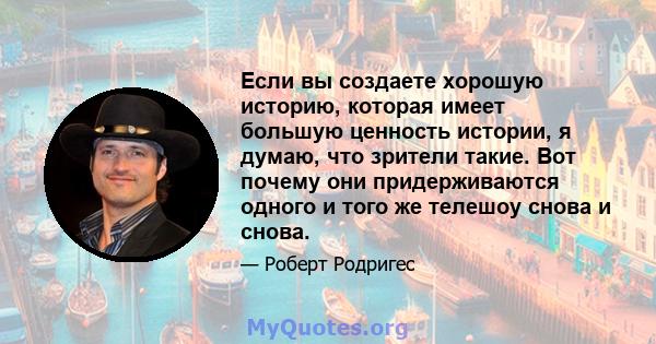 Если вы создаете хорошую историю, которая имеет большую ценность истории, я думаю, что зрители такие. Вот почему они придерживаются одного и того же телешоу снова и снова.