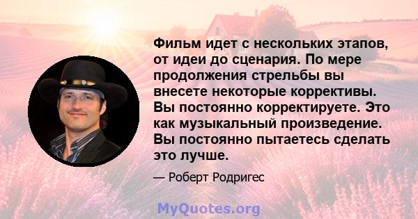 Фильм идет с нескольких этапов, от идеи до сценария. По мере продолжения стрельбы вы внесете некоторые коррективы. Вы постоянно корректируете. Это как музыкальный произведение. Вы постоянно пытаетесь сделать это лучше.