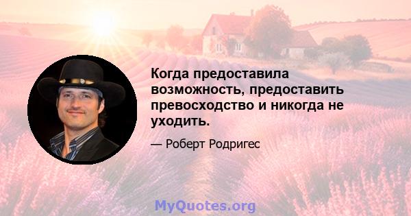 Когда предоставила возможность, предоставить превосходство и никогда не уходить.