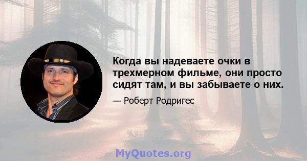 Когда вы надеваете очки в трехмерном фильме, они просто сидят там, и вы забываете о них.