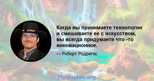 Когда вы принимаете технологии и смешиваете ее с искусством, вы всегда придумаете что -то инновационное.