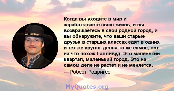 Когда вы уходите в мир и зарабатываете свою жизнь, и вы возвращаетесь в свой родной город, и вы обнаружите, что ваши старые друзья в старших классах едят в одних и тех же кругах, делая то же самое, вот на что похож