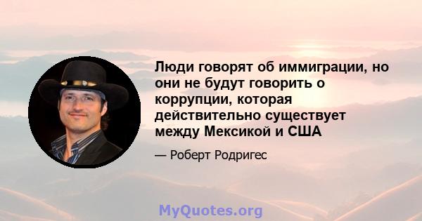 Люди говорят об иммиграции, но они не будут говорить о коррупции, которая действительно существует между Мексикой и США