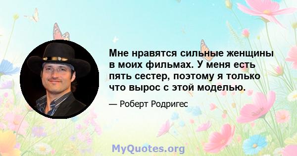 Мне нравятся сильные женщины в моих фильмах. У меня есть пять сестер, поэтому я только что вырос с этой моделью.