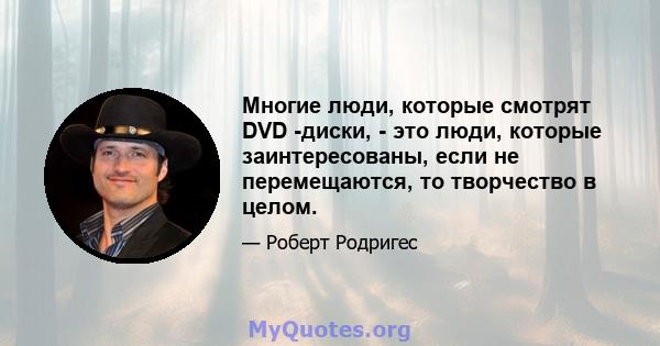 Многие люди, которые смотрят DVD -диски, - это люди, которые заинтересованы, если не перемещаются, то творчество в целом.