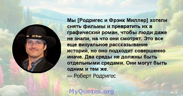 Мы [Родригес и Фрэнк Миллер] хотели снять фильмы и превратить их в графический роман, чтобы люди даже не знали, на что они смотрят. Это все еще визуальное рассказывание историй, но оно подходит совершенно иначе. Два