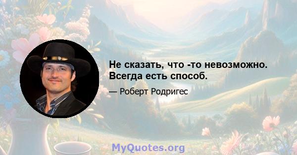 Не сказать, что -то невозможно. Всегда есть способ.