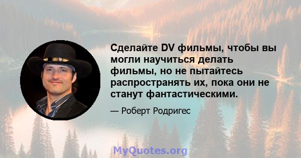 Сделайте DV фильмы, чтобы вы могли научиться делать фильмы, но не пытайтесь распространять их, пока они не станут фантастическими.