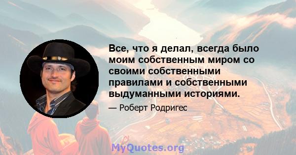 Все, что я делал, всегда было моим собственным миром со своими собственными правилами и собственными выдуманными историями.