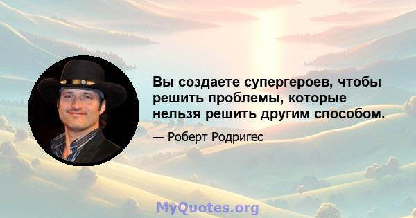 Вы создаете супергероев, чтобы решить проблемы, которые нельзя решить другим способом.