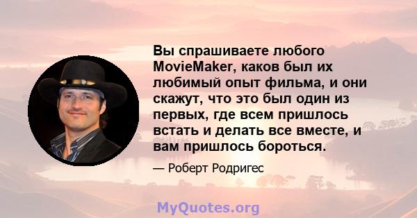 Вы спрашиваете любого MovieMaker, каков был их любимый опыт фильма, и они скажут, что это был один из первых, где всем пришлось встать и делать все вместе, и вам пришлось бороться.