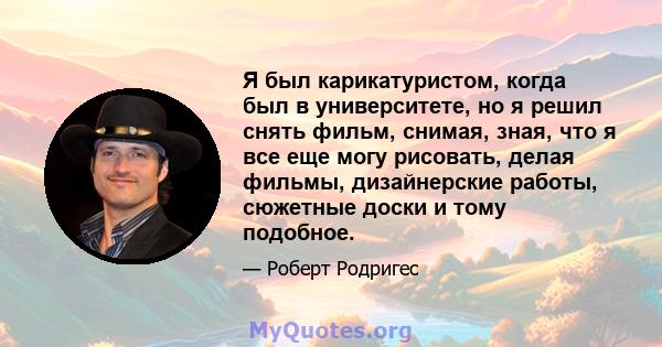 Я был карикатуристом, когда был в университете, но я решил снять фильм, снимая, зная, что я все еще могу рисовать, делая фильмы, дизайнерские работы, сюжетные доски и тому подобное.