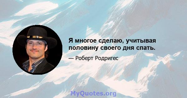 Я многое сделаю, учитывая половину своего дня спать.