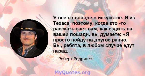 Я все о свободе в искусстве. Я из Техаса, поэтому, когда кто -то рассказывает вам, как ездить на вашей лошади, вы думаете: «Я просто пойду на другое ранчо. Вы, ребята, в любом случае едут назад.