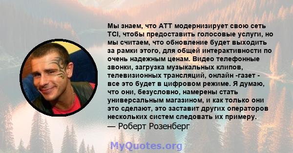 Мы знаем, что ATT модернизирует свою сеть TCI, чтобы предоставить голосовые услуги, но мы считаем, что обновление будет выходить за рамки этого, для общей интерактивности по очень надежным ценам. Видео телефонные