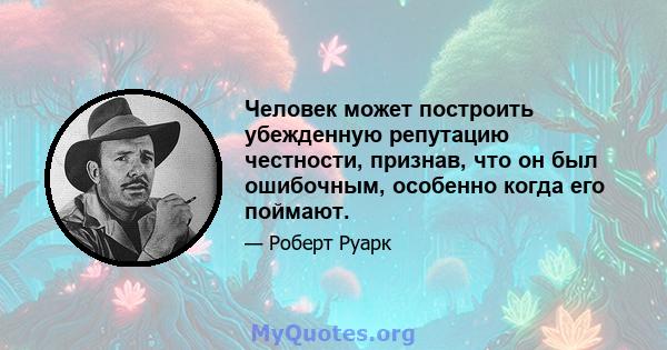 Человек может построить убежденную репутацию честности, признав, что он был ошибочным, особенно когда его поймают.