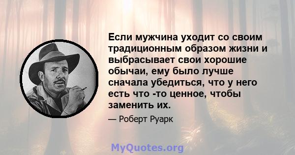 Если мужчина уходит со своим традиционным образом жизни и выбрасывает свои хорошие обычаи, ему было лучше сначала убедиться, что у него есть что -то ценное, чтобы заменить их.