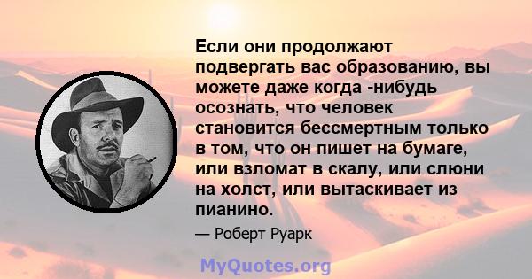 Если они продолжают подвергать вас образованию, вы можете даже когда -нибудь осознать, что человек становится бессмертным только в том, что он пишет на бумаге, или взломат в скалу, или слюни на холст, или вытаскивает из 