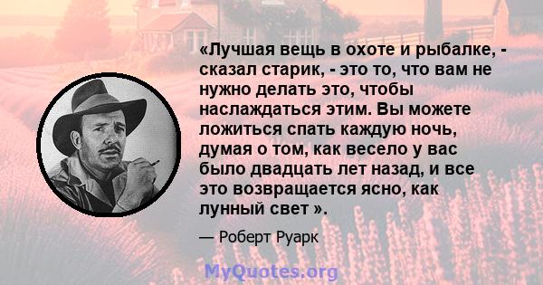 «Лучшая вещь в охоте и рыбалке, - сказал старик, - это то, что вам не нужно делать это, чтобы наслаждаться этим. Вы можете ложиться спать каждую ночь, думая о том, как весело у вас было двадцать лет назад, и все это