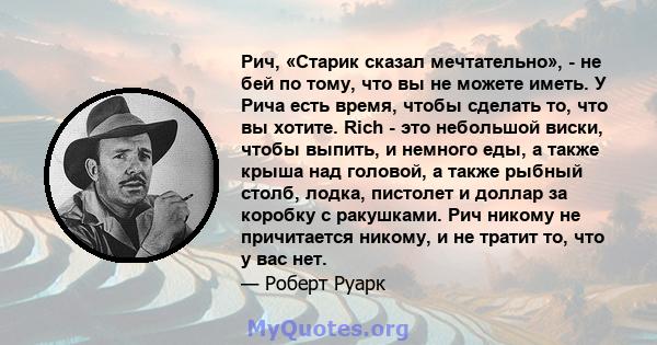 Рич, «Старик сказал мечтательно», - не бей по тому, что вы не можете иметь. У Рича есть время, чтобы сделать то, что вы хотите. Rich - это небольшой виски, чтобы выпить, и немного еды, а также крыша над головой, а также 