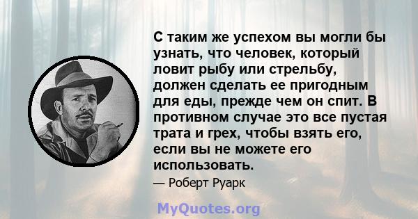 С таким же успехом вы могли бы узнать, что человек, который ловит рыбу или стрельбу, должен сделать ее пригодным для еды, прежде чем он спит. В противном случае это все пустая трата и грех, чтобы взять его, если вы не