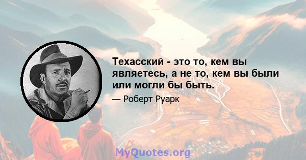 Техасский - это то, кем вы являетесь, а не то, кем вы были или могли бы быть.