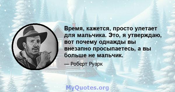 Время, кажется, просто улетает для мальчика. Это, я утверждаю, вот почему однажды вы внезапно просыпаетесь, а вы больше не мальчик.