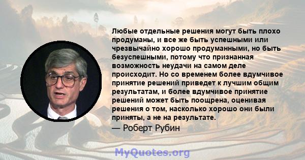 Любые отдельные решения могут быть плохо продуманы, и все же быть успешными или чрезвычайно хорошо продуманными, но быть безуспешными, потому что признанная возможность неудачи на самом деле происходит. Но со временем