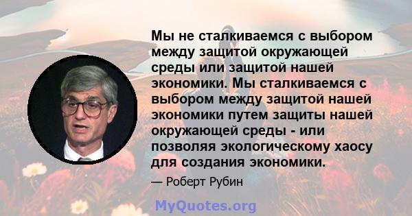 Мы не сталкиваемся с выбором между защитой окружающей среды или защитой нашей экономики. Мы сталкиваемся с выбором между защитой нашей экономики путем защиты нашей окружающей среды - или позволяя экологическому хаосу